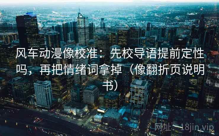风车动漫像校准：先校导语提前定性吗，再把情绪词拿掉（像翻折页说明书）