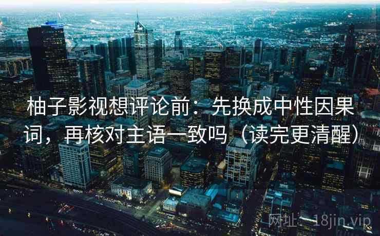 柚子影视想评论前：先换成中性因果词，再核对主语一致吗（读完更清醒）