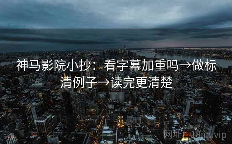 神马影院小抄：看字幕加重吗→做标清例子→读完更清楚