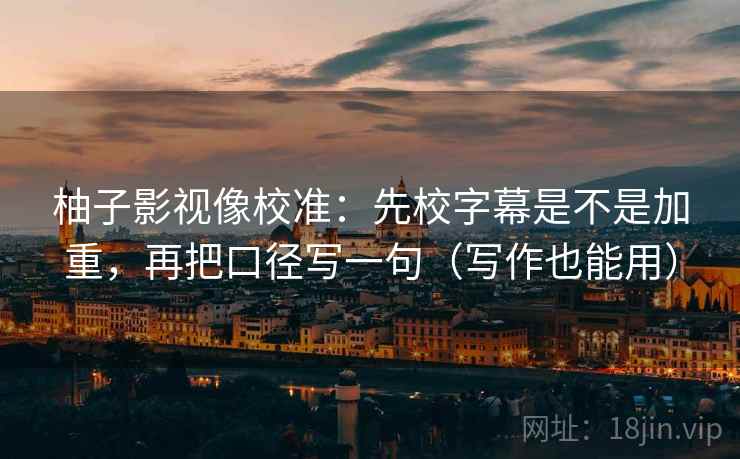 柚子影视像校准：先校字幕是不是加重，再把口径写一句（写作也能用）