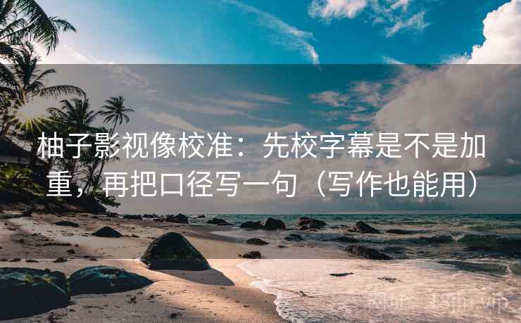 柚子影视像校准：先校字幕是不是加重，再把口径写一句（写作也能用）  第2张