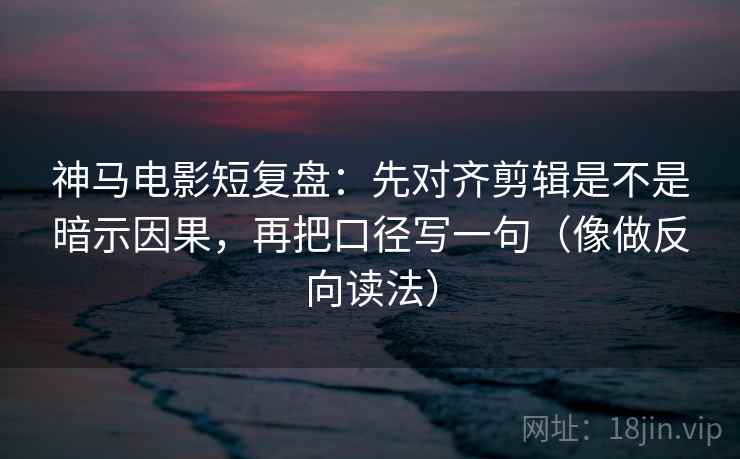 神马电影短复盘：先对齐剪辑是不是暗示因果，再把口径写一句（像做反向读法）