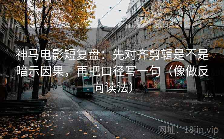 神马电影短复盘：先对齐剪辑是不是暗示因果，再把口径写一句（像做反向读法）  第2张