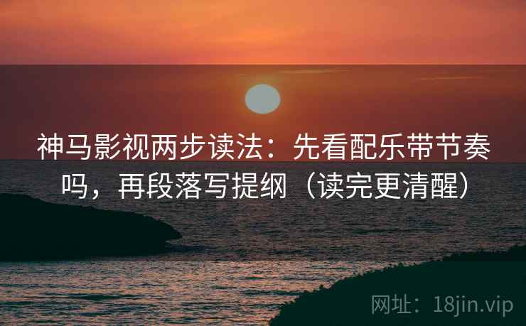 神马影视两步读法：先看配乐带节奏吗，再段落写提纲（读完更清醒）