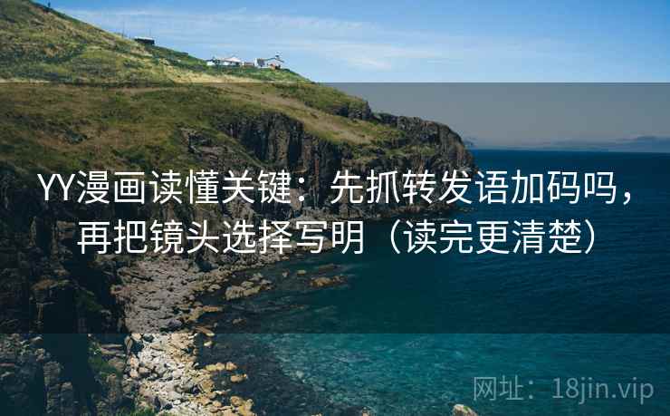 YY漫画读懂关键：先抓转发语加码吗，再把镜头选择写明（读完更清楚）