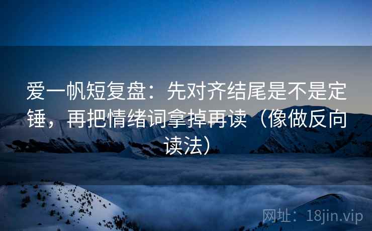 爱一帆短复盘：先对齐结尾是不是定锤，再把情绪词拿掉再读（像做反向读法）