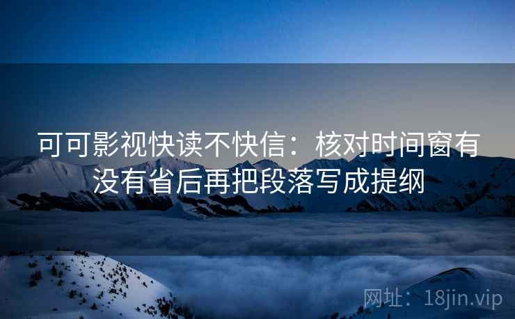 可可影视快读不快信：核对时间窗有没有省后再把段落写成提纲  第2张