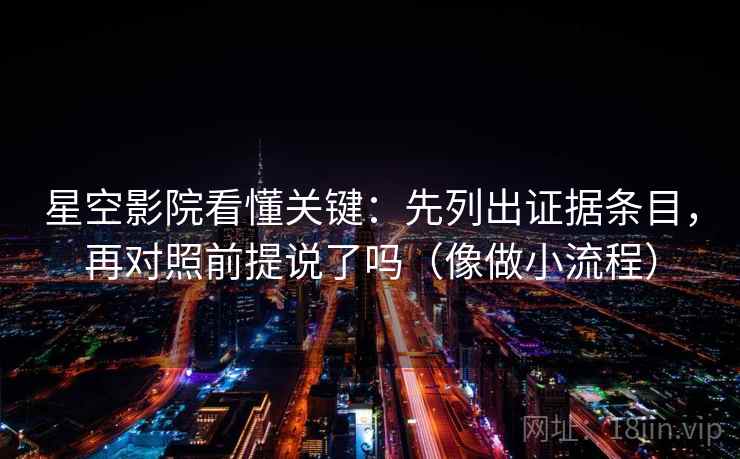 星空影院看懂关键：先列出证据条目，再对照前提说了吗（像做小流程）