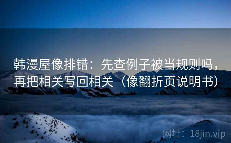 韩漫屋像排错：先查例子被当规则吗，再把相关写回相关（像翻折页说明书）  第2张