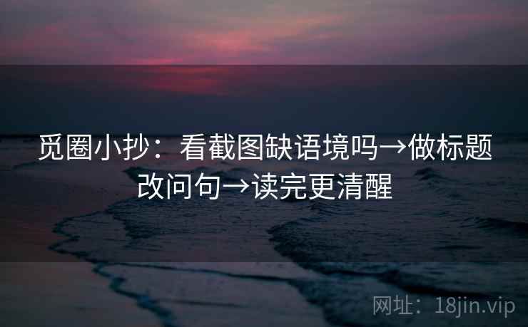 觅圈小抄：看截图缺语境吗→做标题改问句→读完更清醒  第2张