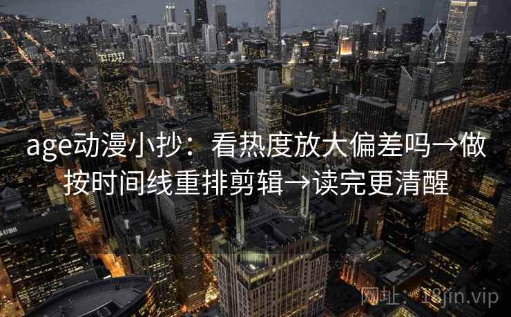 age动漫小抄:看热度放大偏差吗→做按时间线重排剪辑→读完更清醒