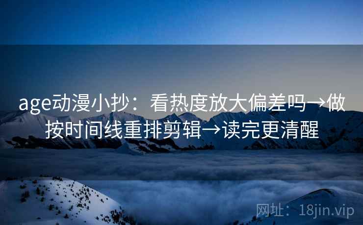 age动漫小抄：看热度放大偏差吗→做按时间线重排剪辑→读完更清醒  第2张