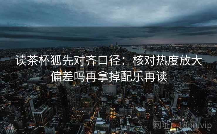 读茶杯狐先对齐口径：核对热度放大偏差吗再拿掉配乐再读  第2张