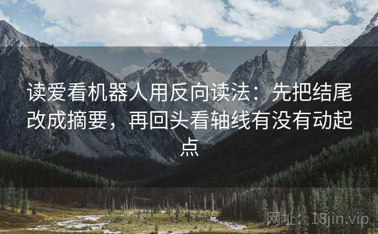 读爱看机器人用反向读法：先把结尾改成摘要，再回头看轴线有没有动起点  第2张