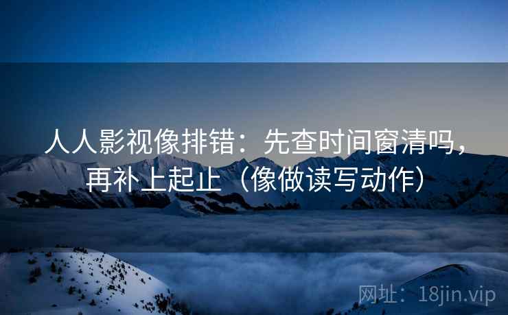 人人影视像排错：先查时间窗清吗，再补上起止（像做读写动作）