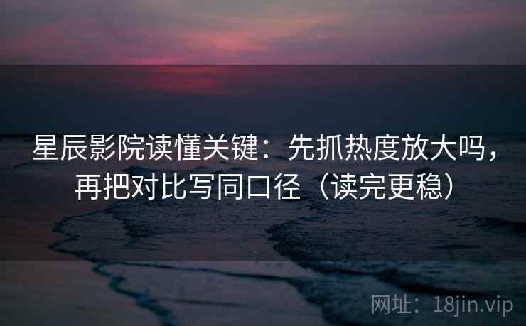 星辰影院读懂关键：先抓热度放大吗，再把对比写同口径（读完更稳）