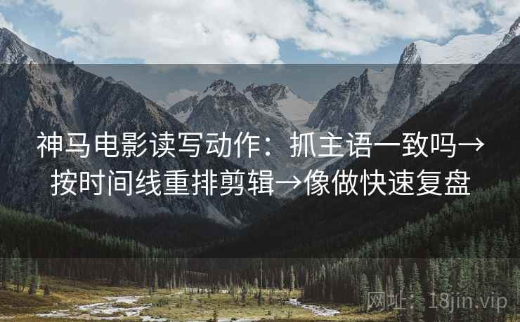 神马电影读写动作：抓主语一致吗→按时间线重排剪辑→像做快速复盘