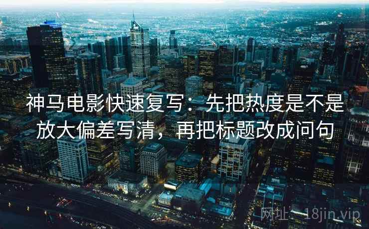 神马电影快速复写：先把热度是不是放大偏差写清，再把标题改成问句  第2张