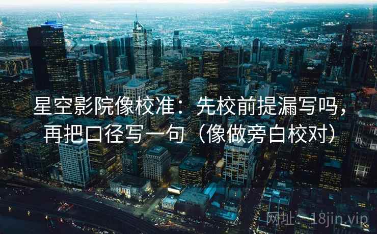 星空影院像校准：先校前提漏写吗，再把口径写一句（像做旁白校对）  第2张