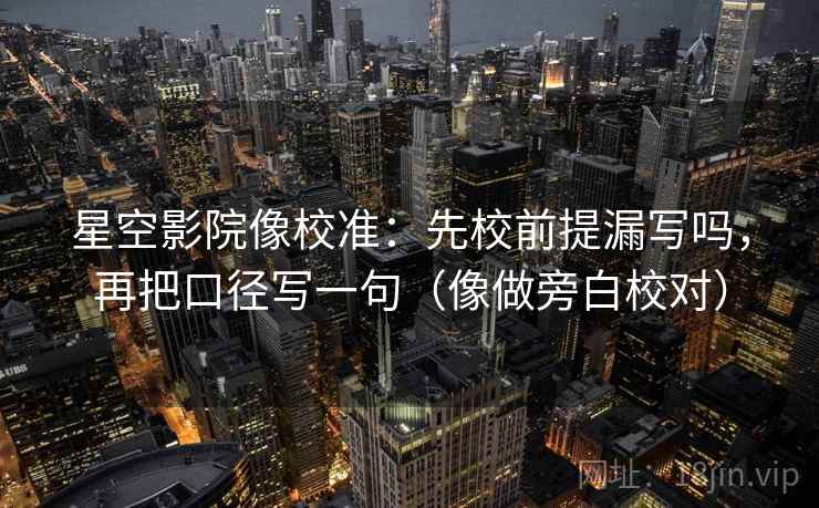 星空影院像校准：先校前提漏写吗，再把口径写一句（像做旁白校对）