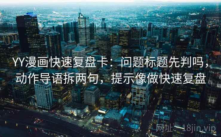 YY漫画快速复盘卡：问题标题先判吗，动作导语拆两句，提示像做快速复盘