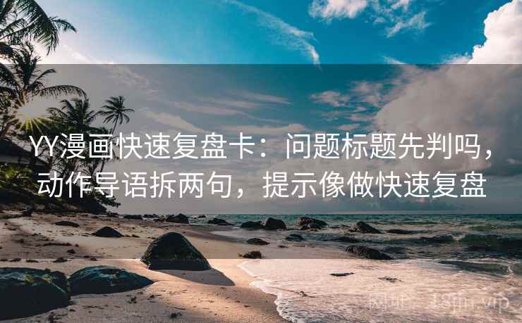YY漫画快速复盘卡:问题标题先判吗,动作导语拆两句,提示像做快速复盘 第2张 YY漫画快速复盘卡:问题标题先判吗,动作导语拆两句,提示像做快速复盘 第2张