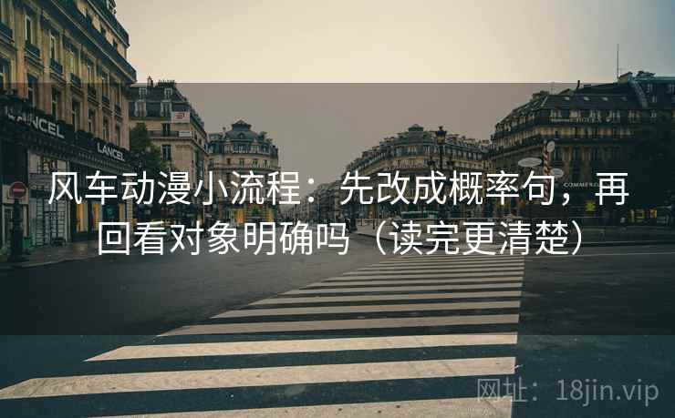 风车动漫小流程:先改成概率句,再回看对象明确吗(读完更清楚) 第2张 风车动漫小流程:先改成概率句,再回看对象明确吗(读完更清楚) 第2张
