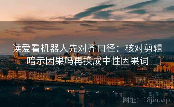 读爱看机器人先对齐口径：核对剪辑暗示因果吗再换成中性因果词