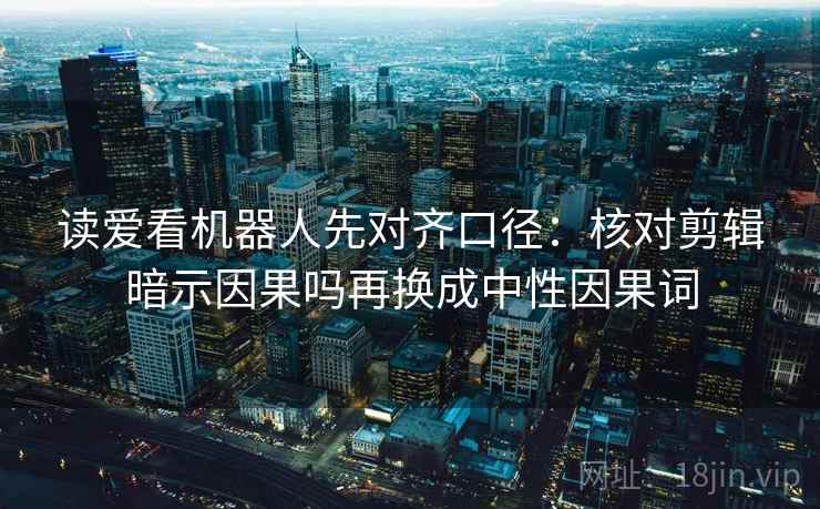 读爱看机器人先对齐口径：核对剪辑暗示因果吗再换成中性因果词  第2张
