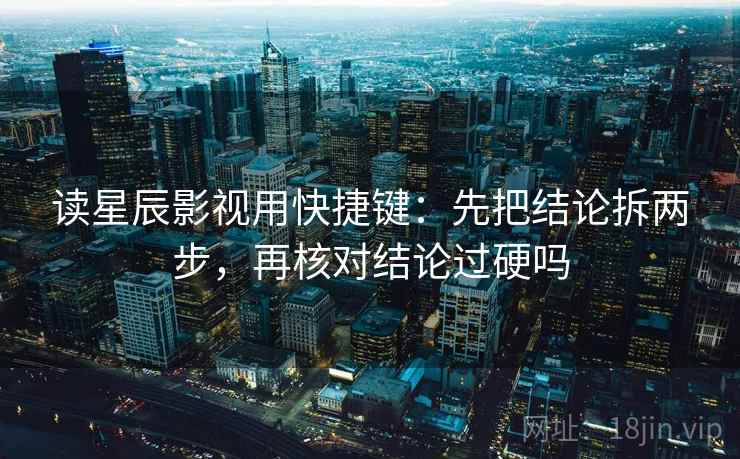 读星辰影视用快捷键：先把结论拆两步，再核对结论过硬吗  第2张