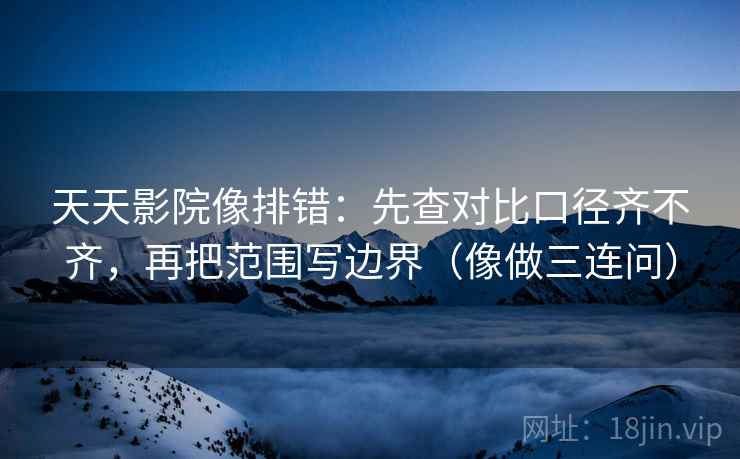 天天影院像排错：先查对比口径齐不齐，再把范围写边界（像做三连问）  第2张