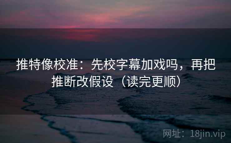 推特像校准：先校字幕加戏吗，再把推断改假设（读完更顺）  第2张