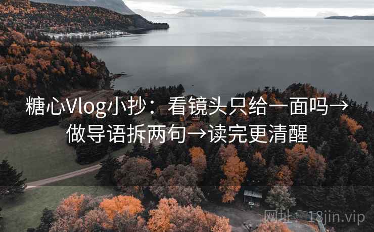 糖心Vlog小抄:看镜头只给一面吗→做导语拆两句→读完更清醒