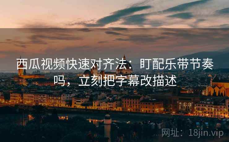 西瓜视频快速对齐法:盯配乐带节奏吗,立刻把字幕改描述 第2张 西瓜视频快速对齐法:盯配乐带节奏吗,立刻把字幕改描述 第2张