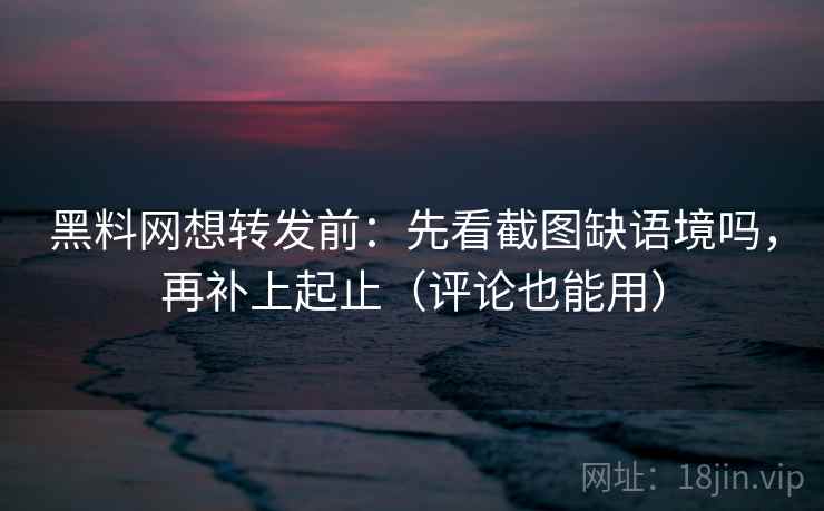 黑料网想转发前：先看截图缺语境吗，再补上起止（评论也能用）  第2张