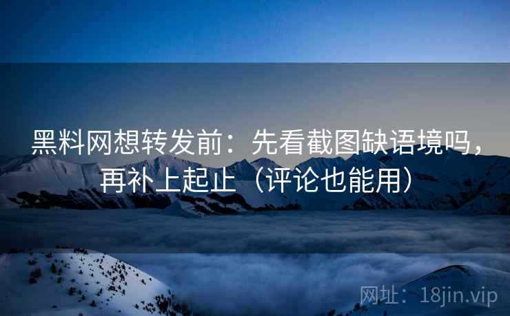 黑料网想转发前:先看截图缺语境吗,再补上起止(评论也能用)