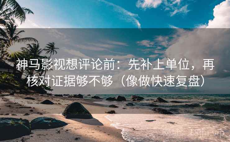神马影视想评论前：先补上单位，再核对证据够不够（像做快速复盘）  第2张