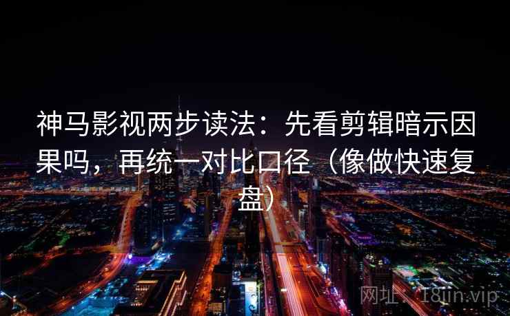 神马影视两步读法:先看剪辑暗示因果吗,再统一对比口径(像做快速复盘)