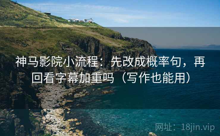 神马影院小流程：先改成概率句，再回看字幕加重吗（写作也能用）