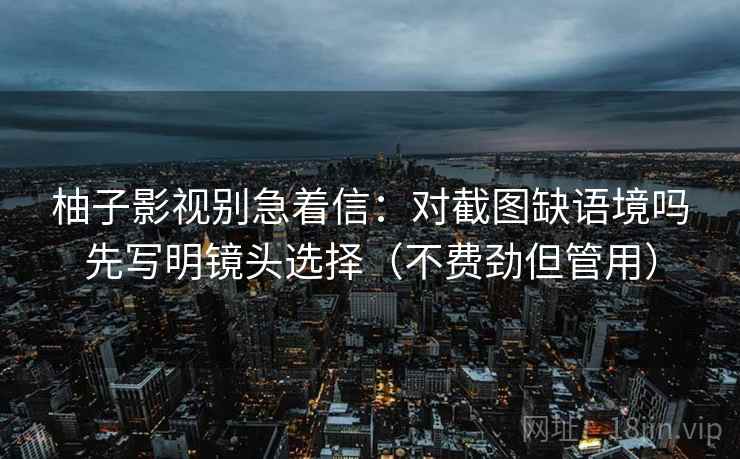 柚子影视别急着信：对截图缺语境吗先写明镜头选择（不费劲但管用）  第2张
