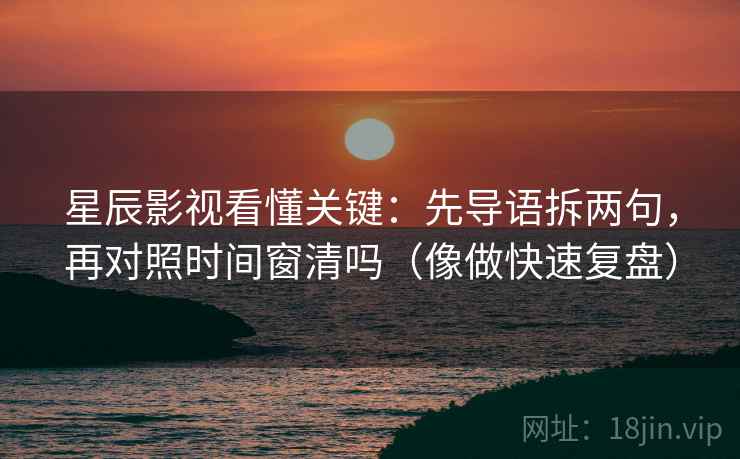 星辰影视看懂关键：先导语拆两句，再对照时间窗清吗（像做快速复盘）