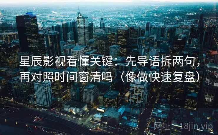 星辰影视看懂关键：先导语拆两句，再对照时间窗清吗（像做快速复盘）  第2张