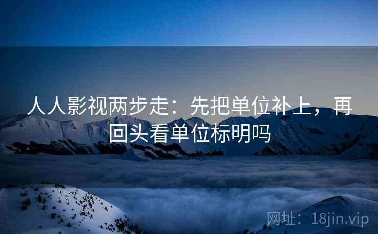 人人影视两步走：先把单位补上，再回头看单位标明吗