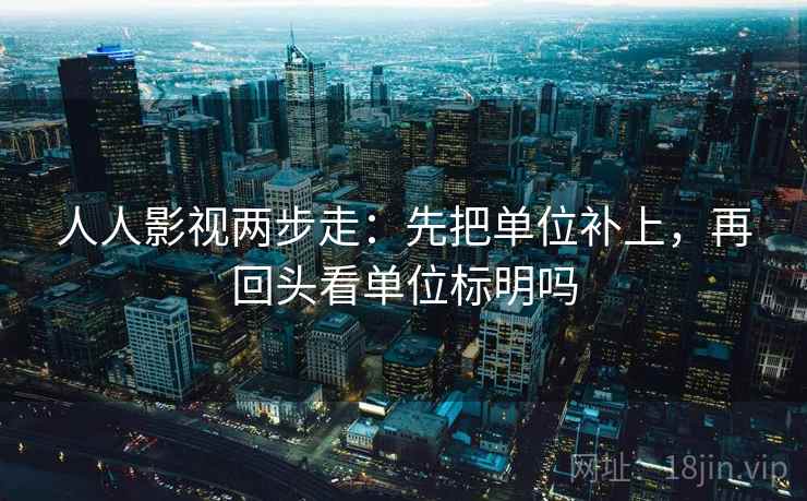 人人影视两步走：先把单位补上，再回头看单位标明吗  第2张