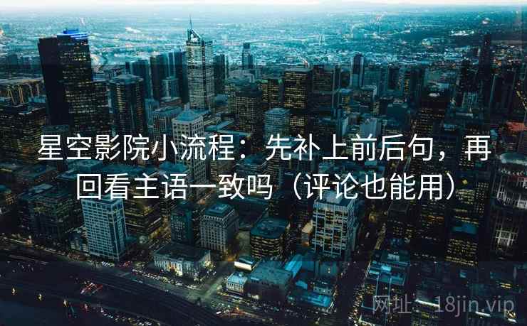 星空影院小流程：先补上前后句，再回看主语一致吗（评论也能用）