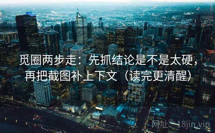 觅圈两步走：先抓结论是不是太硬，再把截图补上下文（读完更清醒）  第2张