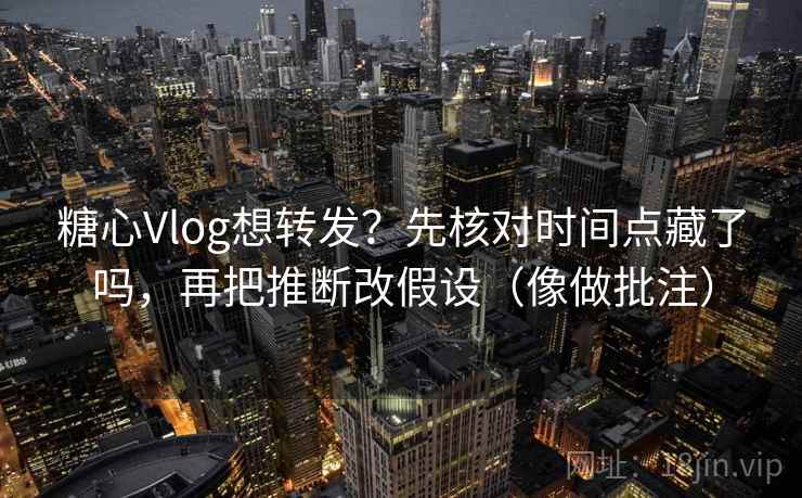 糖心Vlog想转发?先核对时间点藏了吗,再把推断改假设(像做批注) 第2张 糖心Vlog想转发?先核对时间点藏了吗,再把推断改假设(像做批注) 第2张