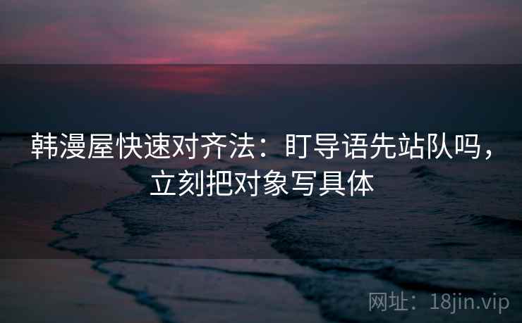 韩漫屋快速对齐法:盯导语先站队吗,立刻把对象写具体 第2张 韩漫屋快速对齐法:盯导语先站队吗,立刻把对象写具体 第2张
