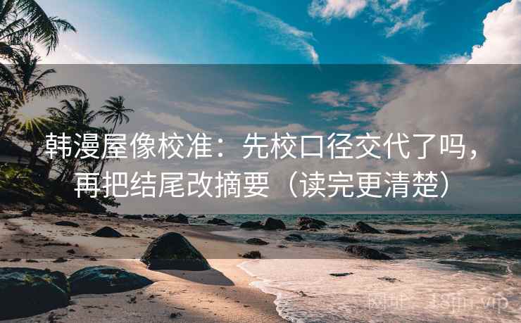 韩漫屋像校准:先校口径交代了吗,再把结尾改摘要(读完更清楚) 第2张 韩漫屋像校准:先校口径交代了吗,再把结尾改摘要(读完更清楚) 第2张