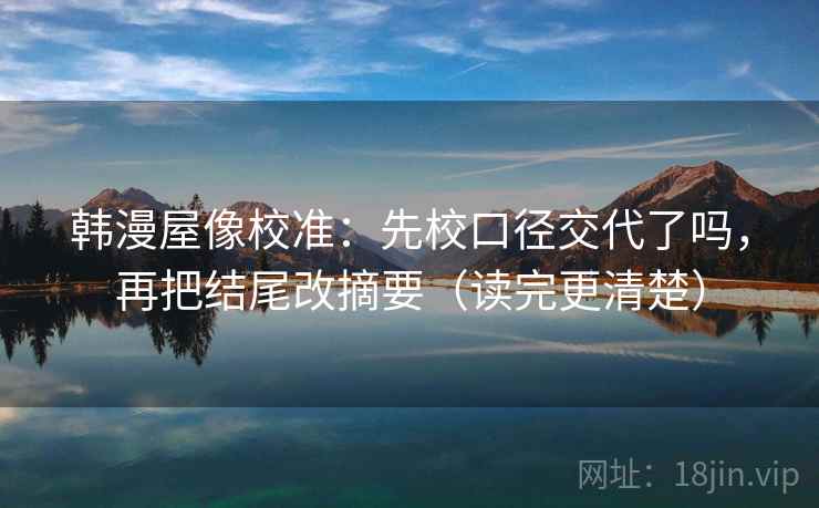 韩漫屋像校准：先校口径交代了吗，再把结尾改摘要（读完更清楚）